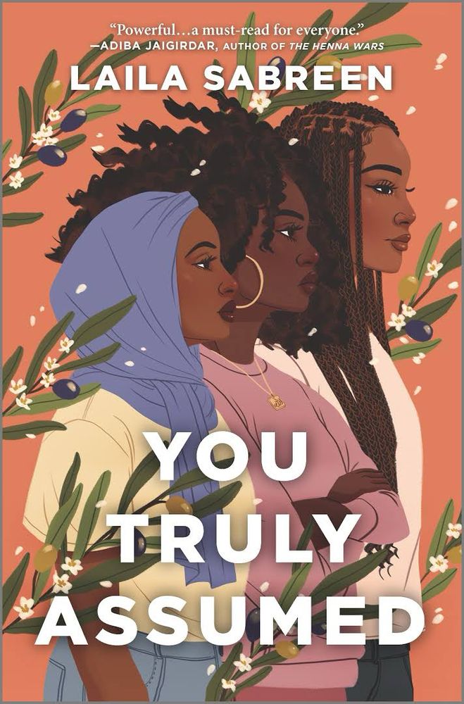 Cover of YOU TRULY ASSUMED by Laila Sabreen. Features three Black Muslim teens in front of a tangerine orange background and surrounded by olive branches that have both olives and white flowers on them. The blurb from Adiba Jaigirdar, author of The Henna Wars, reads: “Powerful…a must-read for everyone.”