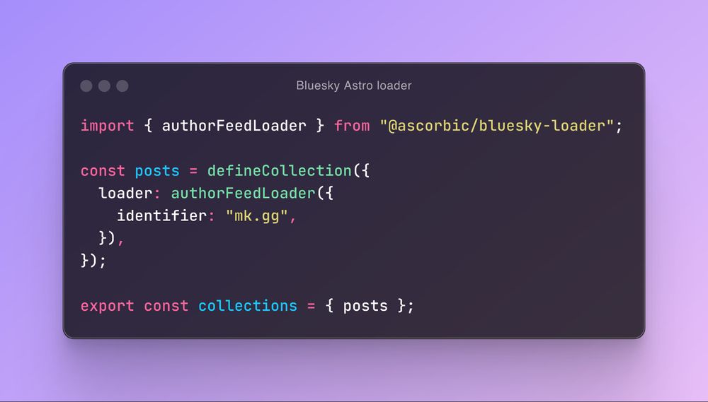 import { authorFeedLoader } from "@ascorbic/bluesky-loader";
  
const posts = defineCollection({
  loader: authorFeedLoader({
    identifier: "mk.gg",
  }),
});

export const collections = { posts };
