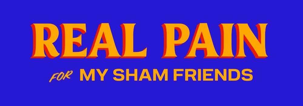 REAL PAIN FOR MY SHAM FRIENDS