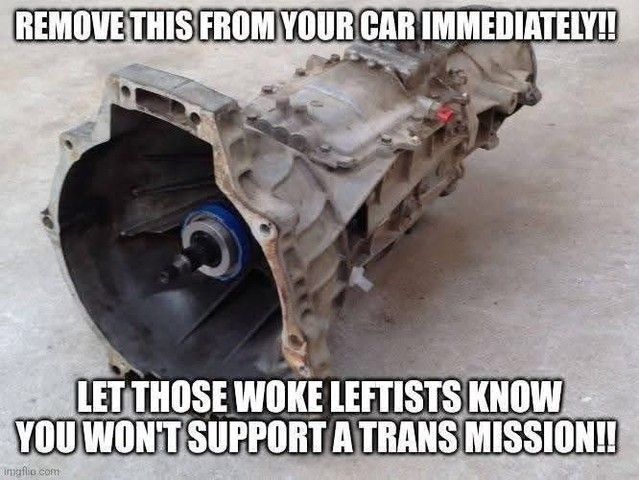 A picture of a car transmission lying on the ground.

The caption reads: "Remove this from your car immediately!! Let those woke leftists know you won't support a trans mission!!"