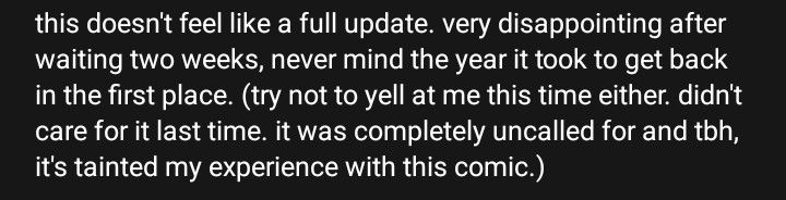 A webtoon comment that says "this doesn't feel like a full update. Very disappointing after waiting two weeks, never mine the head it took to get back in the first place. (Try not to yell at me this time either. Didn't care for it last time. It was completely uncalled for and tbh, it's tainted my experience with this comic.)