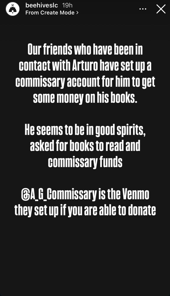 beehivesic 19h
From Create Mode >
•••
Our friends who have been in contact with Arturo have set up a commissary account for him to get some money on his books.
He seems to be in good spirits, asked for books to read and commissary funds
GA G Commissary is the Venmo they set up if you are able to donate