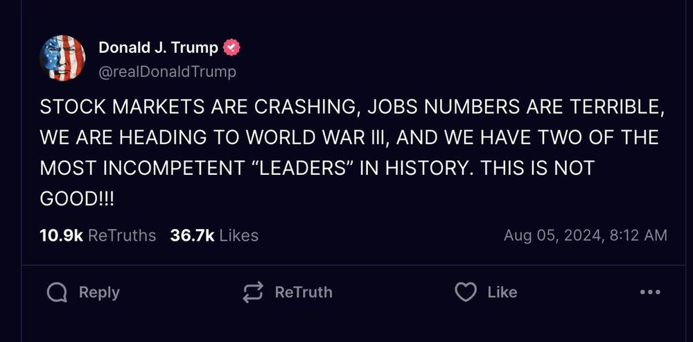 Donald J. Trump
@realDonaldTrump
STOCK MARKETS ARE CRASHING, JOBS NUMBERS ARE TERRIBLE, WE ARE HEADING TO WORLD WAR III, AND WE HAVE TWO OF THE MOST INCOMPETENT "LEADERS" IN HISTORY. THIS IS NOT GOOD!!!