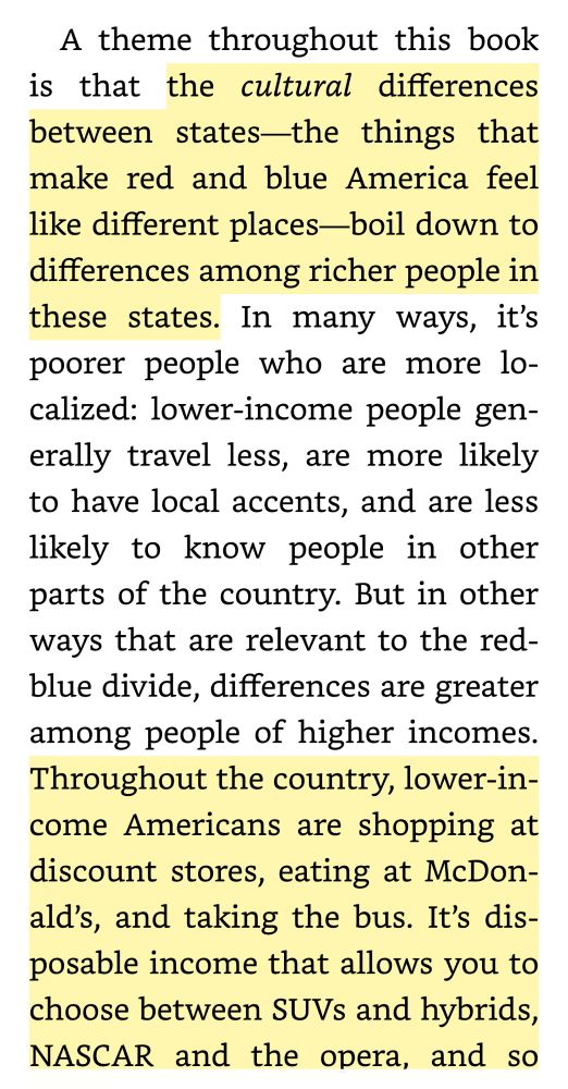 A theme throughout this book is that the cultural differences between states—the things that make red and blue America feel like different places—boil down to differences among richer people in these states. In many ways, it’s poorer people who are more localized: lower-income people generally travel less, are more likely to have local accents, and are less likely to know people in other parts of the country. But in other ways that are relevant to the red-blue divide, differences are greater among people of higher incomes. Throughout the country, lower-income Americans are shopping at discount stores, eating at McDonald’s, and taking the bus. It’s disposable income that allows you to choose between SUVs and hybrids, NASCAR and the opera, and so forth.