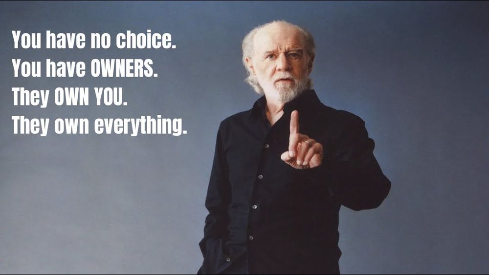 George Carlin

"You have no choice.
You have OWNERS.
They OWN YOU
They own everything."