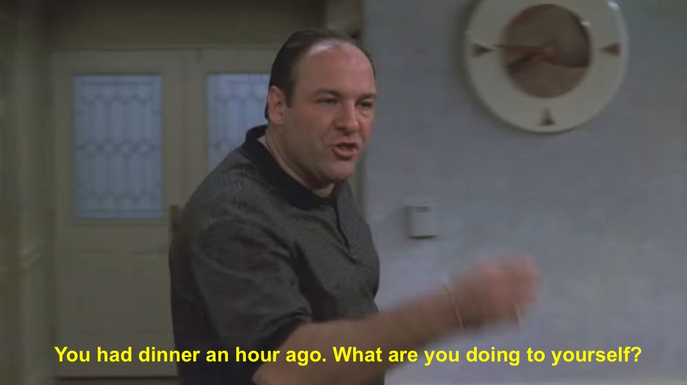 Tony Soprano "You had dinner an hour ago. What are you doing to yourself?"