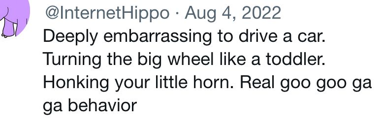 Deeply embarrassing to drive a car.
Turning the big wheel like a toddler.
Honking your little horn. Real goo goo ga ga behavior