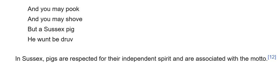 A screenshot from Wikipedia:
And you may pook
And you  may shove
But a Sussex pig
He wunt be druv

In Sussex, pigs are respected for their independent spirit and are associated with the motto.[12]