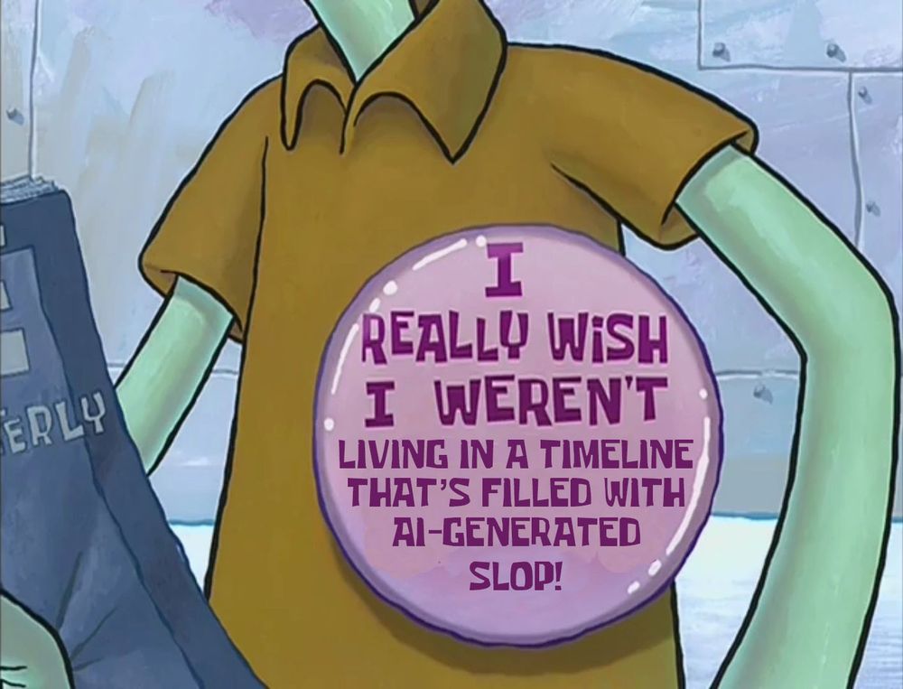 An edit of the SpongeBob SquarePants screenshot with Squidward wearing the "I really wish I weren't here right now" button and it has been edited to say " I really wish I weren't living in a timeline that's filled with AI-generated slop"