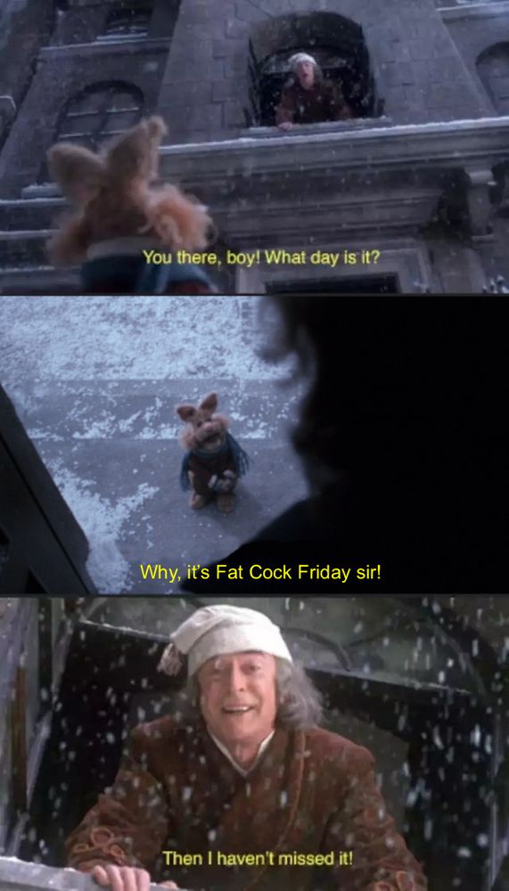 the what day is it meme from a muppets christmas carol, but altered to say:


You there, boy! What day is it?
Why, it's Fat Cock Friday sir!
Then I haven't missed it!