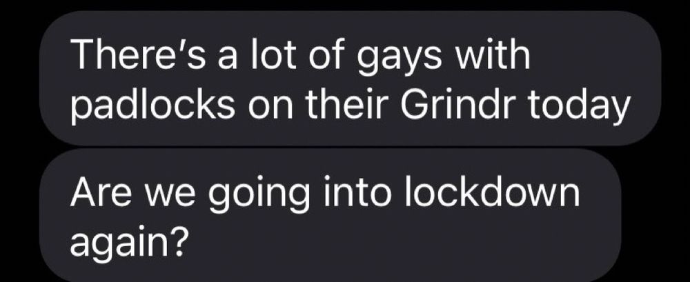 There's a lot of gays with padlocks on their Grindr today
Are we going into lockdown again?