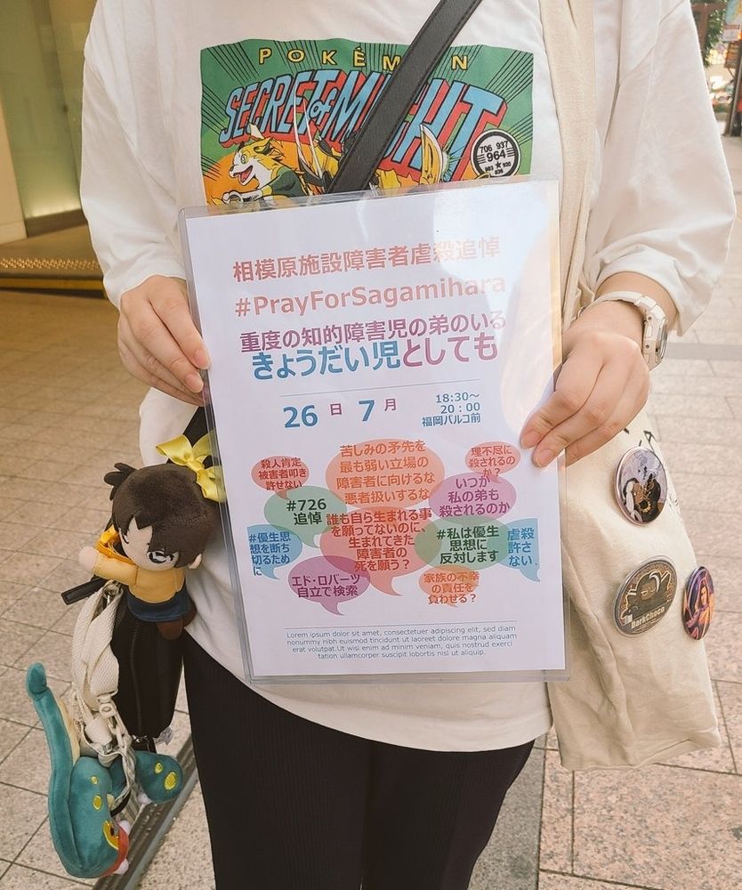 『相模原施設障害者虐殺追悼集会。
#PrayForSagamihara
重度の知的障害児の弟のいるきょうだい児としても』等と書かれたプラカードを持った私の写真。
他には、
『苦しみの矛先を最も弱い立場の障害者に向けるな。悪者扱いするな』
『誰も自ら生まれる事を願ってないのに、生まれてきた障害者の死を願う？』
『#726追悼』
『いつか私の弟も殺されるのか』『理不尽に殺されるのか?』『家族の不幸の責任を負わせる?』『虐殺許さない』『殺人肯定、被害者叩き、許せない』『エド・ロバーツ　自立　で検索』と書かれている。