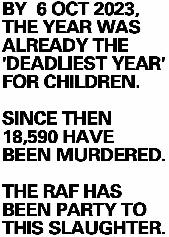 Text reading "by oct 2023 the year was already the "deadliest year" for children.

Since then 18,590 have been murdered. The RAF has been party to this slaughter.