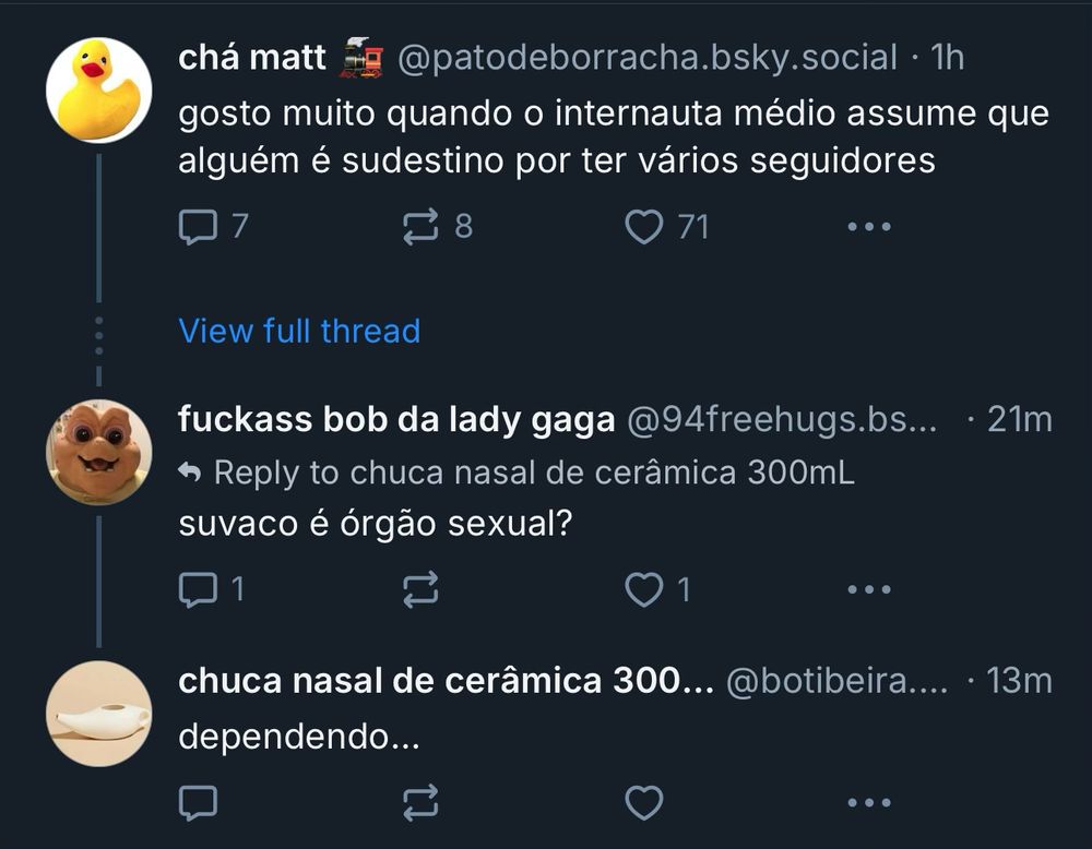 chá matt Eig@patodeborracha.bsky.social • 1h gosto muito quando o internauta médio assume que alguém é sudestino por ter vários seguidores

View full thread
fuckass bob da lady gaga @94freehugs.bs... • 21m
« Reply to chuca nasal de cerâmica 300mL suvaco é órgão sexual?

chuca nasal de cerâmica 300... @botibeira.... • 13m
dependendo...