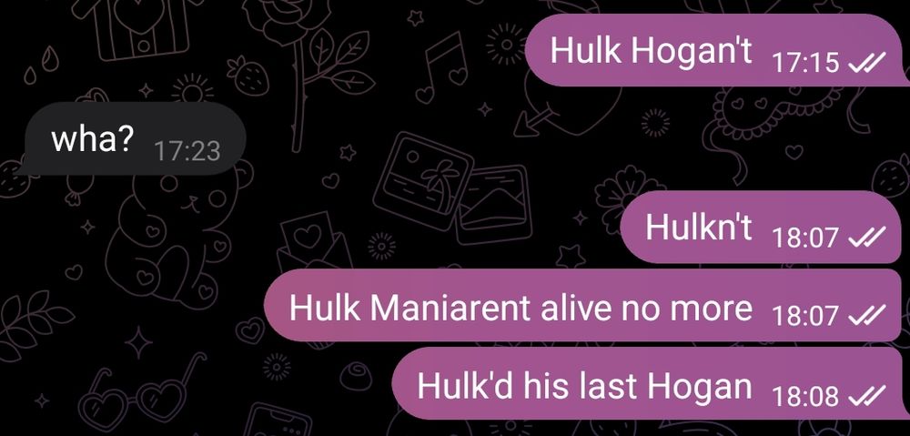 Hulk Hogan't
Hulkn't
Hulk Maniarent alive no more
Hulk'd his last Hogan