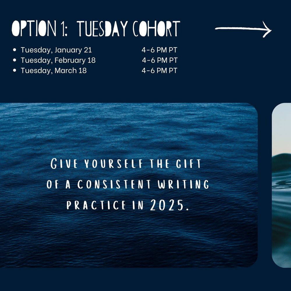 DIVE graphic 2 of 4 featuring a water-based background and the following text: “Option 1: Tuesday Cohort // Tuesday, January 21 from 4-6 PM PT; Tuesday, February 18 from 4-6 PM PT; Tuesday, March 18 from 4-6 PM PT // Give yourself the gift of a consistent writing practice in 2025.” 