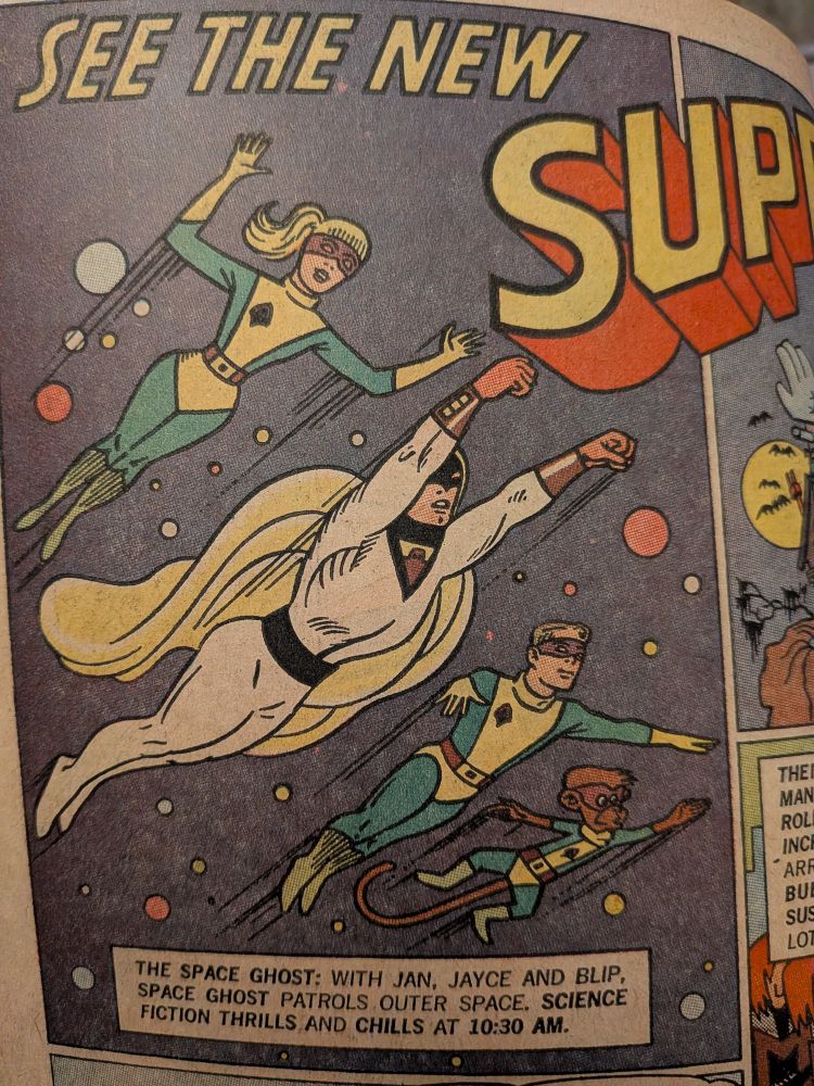 SPACE GHOST AD IN SUPERMAN 190 OCTOBER 1966
The Space Ghost...with Jan, Jayce, and Blip. Space Ghost patrols outer space. Science fiction thrills and chills at 10:30 am.