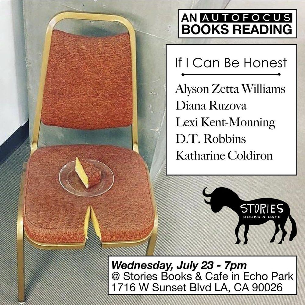 Flyer for An Autofocus Books Reading: If I Can Be Honest, featuring readers Alyson Zetta Williams, Diana Ruzova, Lexi Kent-Monning, D.T. Robbins, and Katharine Coldiron, taking place Wednesday, July 23rd at 7pm at Stories Books and Cafe in Echo Park, 1716 W Sunset Blvd, LA, CA 90026