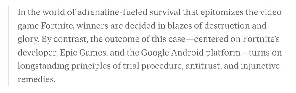 In the world of adrenaline-fueled survival that epitomizes the video game Fortnite, winners are decided in blazes of destruction and glory. By contrast, the outcome of this case—centered on Fortnite’s developer, Epic Games, and the Google Android platform—turns on longstanding principles of trial procedure, antitrust, and injunctive remedies.