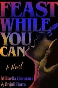 The cover of the novel "Feast While You Can" by Mikaella Clements and Onjuli Datta