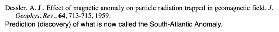 Dessler, A. J., Effect of magnetic anomaly on particle radiation trapped in geomagnetic field, J.

Geophys. Rev., 64, 713-715, 1959.

Prediction (discovery) of what is now called the South-Atlantic Anomaly.