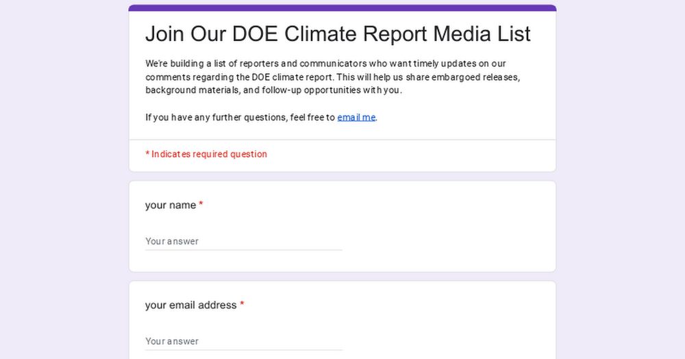 We're building a list of reporters and communicators who want timely updates on our comments regarding the DOE climate report. This will help us share embargoed releases, background materials, and follow-up opportunities with you.

If you have any further questions, feel free to email me.