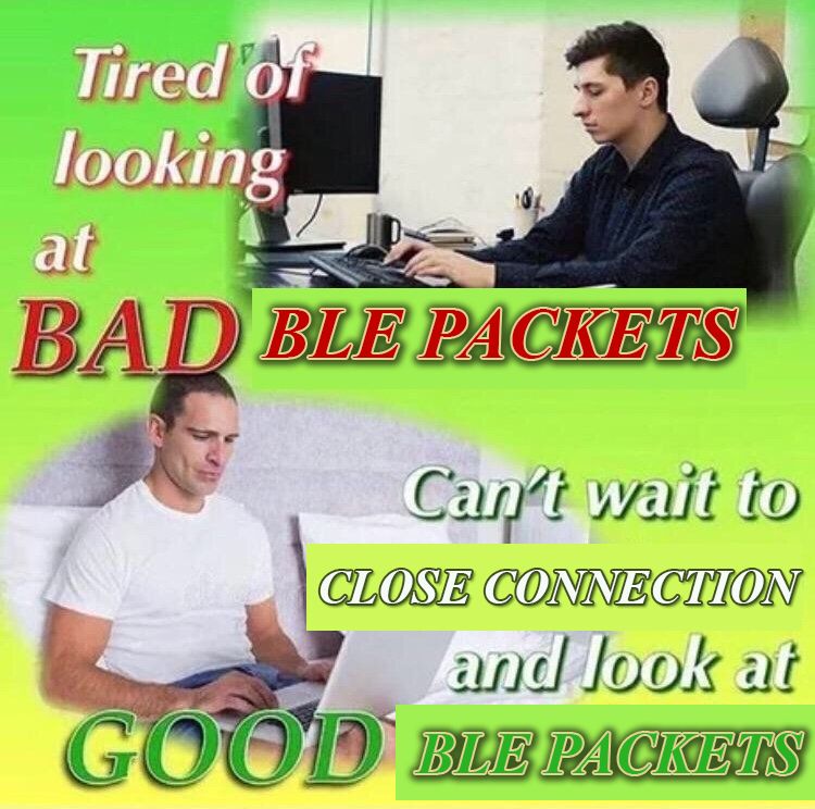 The "Tired of looking at BAD SCREEN
Can't wait to get home and look at GOOD SCREEN" meme but with the caption:
"Tired of looking at BAD BLE PACKETS
Can't wait to close connection and look at GOOD BLE PACKETS"