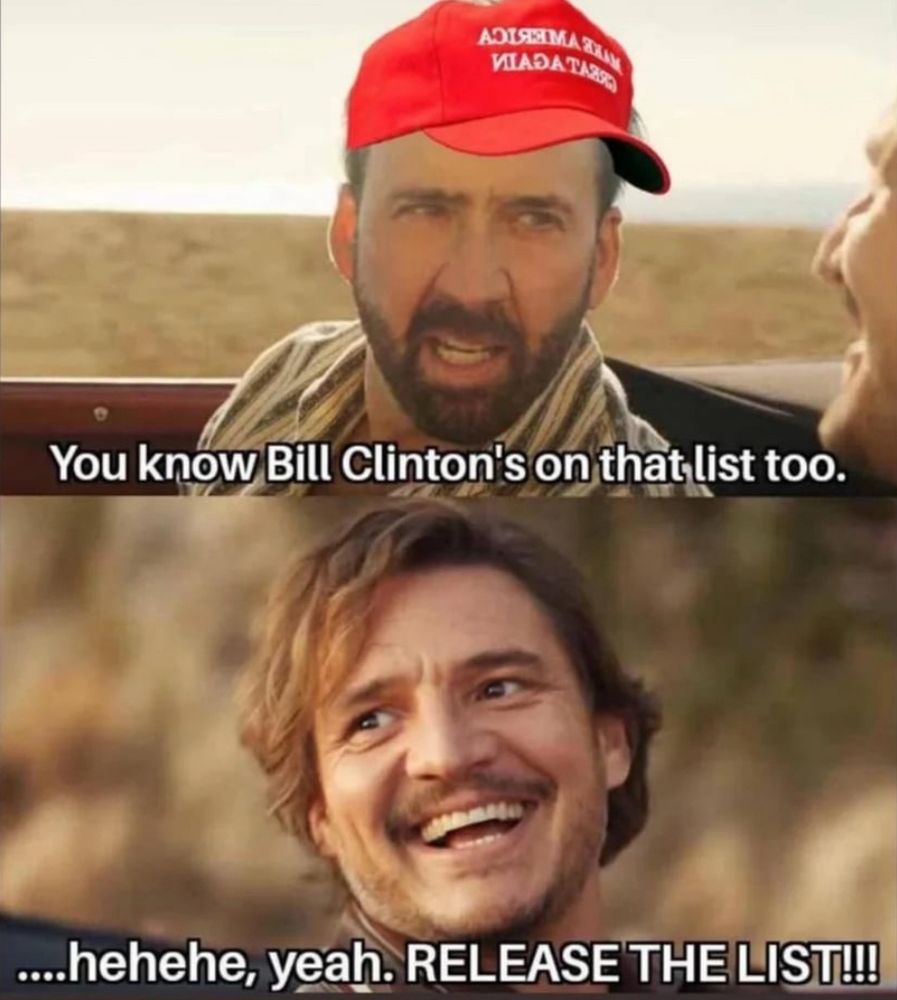 MAGA: “You know Bill Clinton is on that list too!”

DEM: “hehehe yeah release the list!!!”