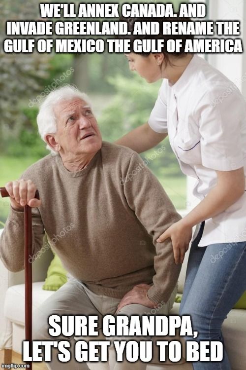 An elderly man says to someone, "we'll annex Canada, and invade Greenland, and rename the Gulf of Mexico the Gulf of America." She says, "Sure grandpa, let's get you to bed."
