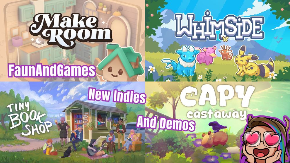A background featuring the key art for 4 cute indie games. MakeRoom, Whimside, Tiny Bookshop, and Capy Castaway.

Written overtop is "FaunAndGames - New Indies And Demos" and in the bottom corner is a cartoon version of nonbinary Twitch streamer FaunAndGames with big heart eye for all the new indie games that are part of the Wholesome Games Celebration.