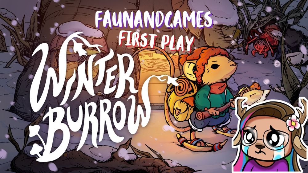 Promo graphic for the game Winter Burrow. In a hand drawn, whimsical style there is a small brown mouse with a red cap on. They are all bundled up for winter foraging including snowshoes and an axe. They are standing outside their warm fire lit burrow in a snowy scene. There is a large red ant looming in the grass behind them. It says "Winter Burrow" in the left of the poster. Above that it reads "FaunAndGames First Play" on the bottom right is a cartoon version of nonbinary Twitch streamer FaunAndGames. They have brown, pink and blue hair, fawn antlers and ears and a pink flower in their hair. They are crying.