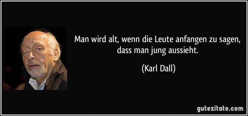 Man wird alt, wenn die Leute anfangen zu sagen, dass man jung aussieht. 
(Karl Dall)