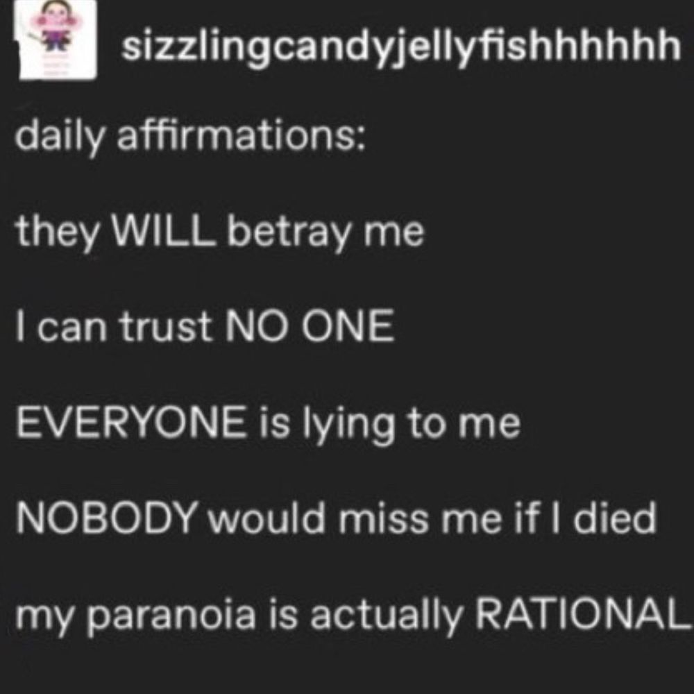 a tumblr post from user sizzlingcandyjellyfishhhhhh that reads:

daily affirmations:
they WILL betray me
I can trust NO ONE
EVERYONE is lying to me
NOBODY would miss me if I died
my paranoia is actually RATIONAL
