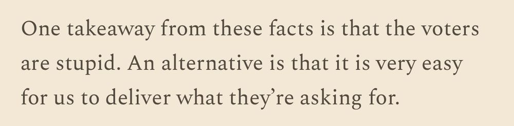 “One takeaway from these facts is that the voters are stupid. An alternative is that it is very easy for us to deliver what they're asking for.”