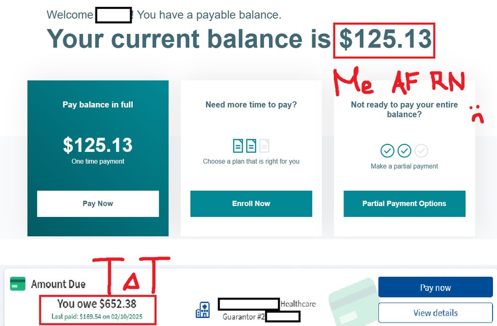 Welcome [Redacted] You have a payable balance.
Your current balance is $125.13

handwritten "Me as fuck right now" over "Not ready to pay your entire balance? Make a partial payment"

Amount Due
You owe $652.38
Last Paid: $169.54 on February 10, 2025

At [Redacted] Healthcare
Guarantor #2[Redacted]