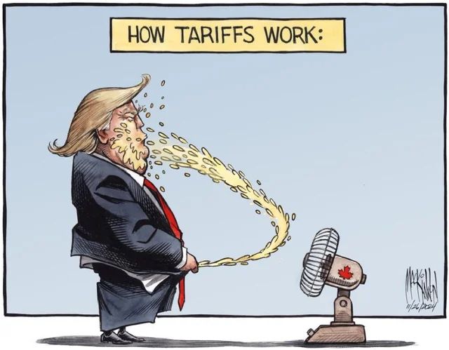 A cartoon drawn by Bruce MacKinnon of the Chronicle Herald in Halifax. Originally drawn some years ago, Bruce couldn’t find a newspaper willing to print it. It depicts Trump in a suit taking a piss towards a fan with a Canadian maple leaf on it. The fan blows the piss back into his fat face. He’s drenched in his own piss. The sign above him reads: HOW TARIFFS WORK.