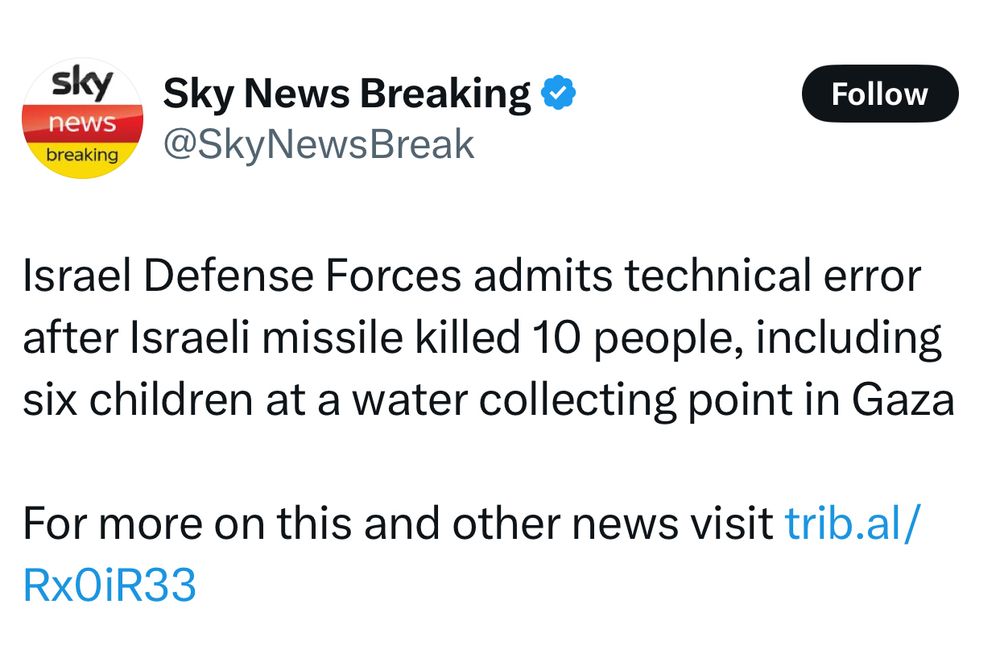 A screenshot of Sky News Breaking X account.

It reads: Israel Defense Forces admits technical error after Israeli missile killed 10 people, including six children at a water collecting point in Gaza
For more on this and other news visit trib.al/
RxOiR33


