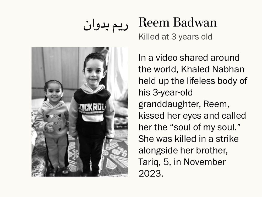 Reem Badwan is pictured 
Killed at 3 years old
In a video shared around the world, Khaled Nabhan held up the lifeless body of his 3-year-old granddaughter, Reem, kissed her eyes and called her the "soul of my soul." She was killed in a strike alongside her brother, Taria, 5, in November 2023.