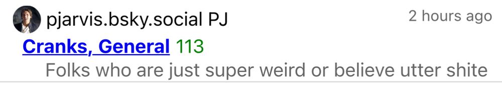 Screenshot of a block list someone put me on. Text reads: 
"pjarvis.bsky.social PJ
2 hours ago
Cranks, General 113
Folks who are just super weird or believe utter shite."
