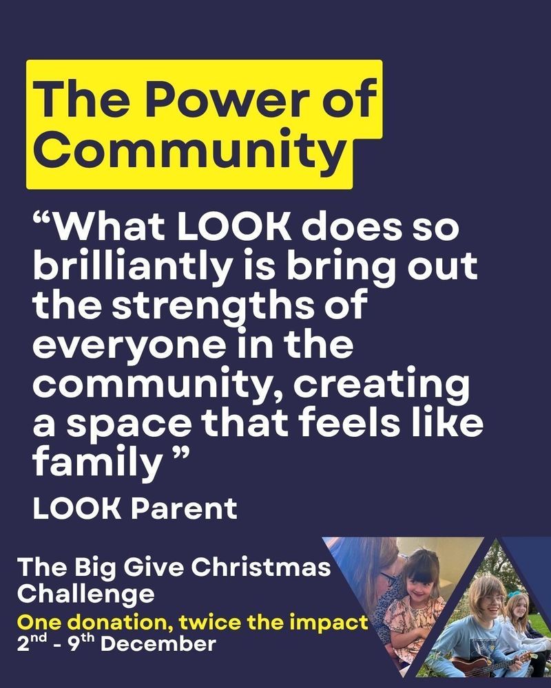 The power of community "What LOOK does so brilliantly is bring out the strengths of everyone in the community, creating a space that feels like family" LOOK Parent. The Big Give Christmas Challenge. One donation twice the impact 2nd - 9th December