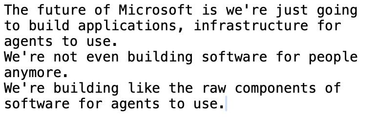 The future of Microsoft is we're just going to build applications, infrastructure for agents to use.
We're not even building software for people anymore.
We're building like the raw components of software for agents to use.