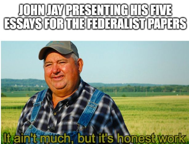 Meme of happy older farmer saying "It ain't much, but it's honest work" under the caption "John Jay presenting his five essays for the federalist papers"