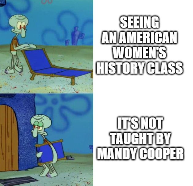 meme of squidward setting out a chair with text "seeing an American women's history class." then returning inside with text "It's not taught by Mandy Cooper"