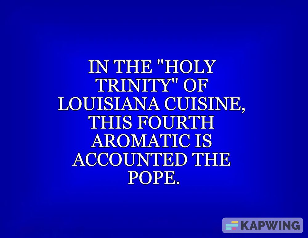 A Jeopardy! question in white on blue:

In the “Holy Trinity” of Louisiana cuisine, this fourth aromatic is accounted the pope.