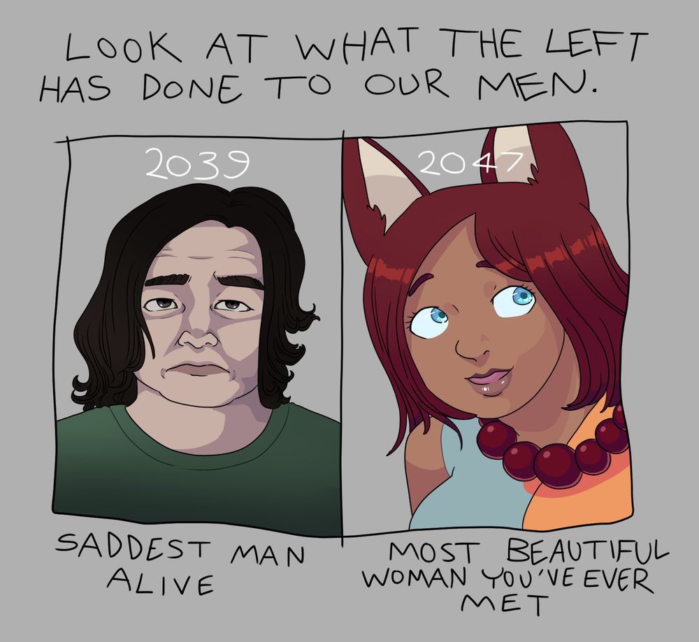 A meme parody.  At top: “Look at what the left has done to our men!”  At left, a picture labeled 2039 depicts a sad overweight guy who looks like Markiplier’s depressed twin labeled “SADDEST MAN ALIVE.”  At right, a picture labelled 2047 shows Wonders of Mundus protag Deedee Yeowoo with a smile bigger than her boobs, leaning forward; this is labeled “MOST BEAUTIFUL WOMAN YOU’VE EVER MET.”