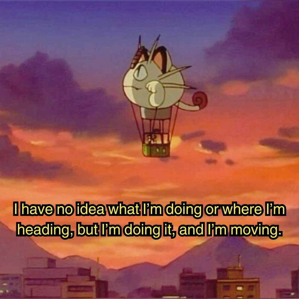 a screenshot from the pokemon indigo league anime. team rocket's hot air balloon in the shape of meowth is flying through a sunset sky of oranges, pinks, and purples, floating above city buildings. the image is captioned "I have no idea what I'm doing or where I'm heading, but I'm doing it, and I'm moving."