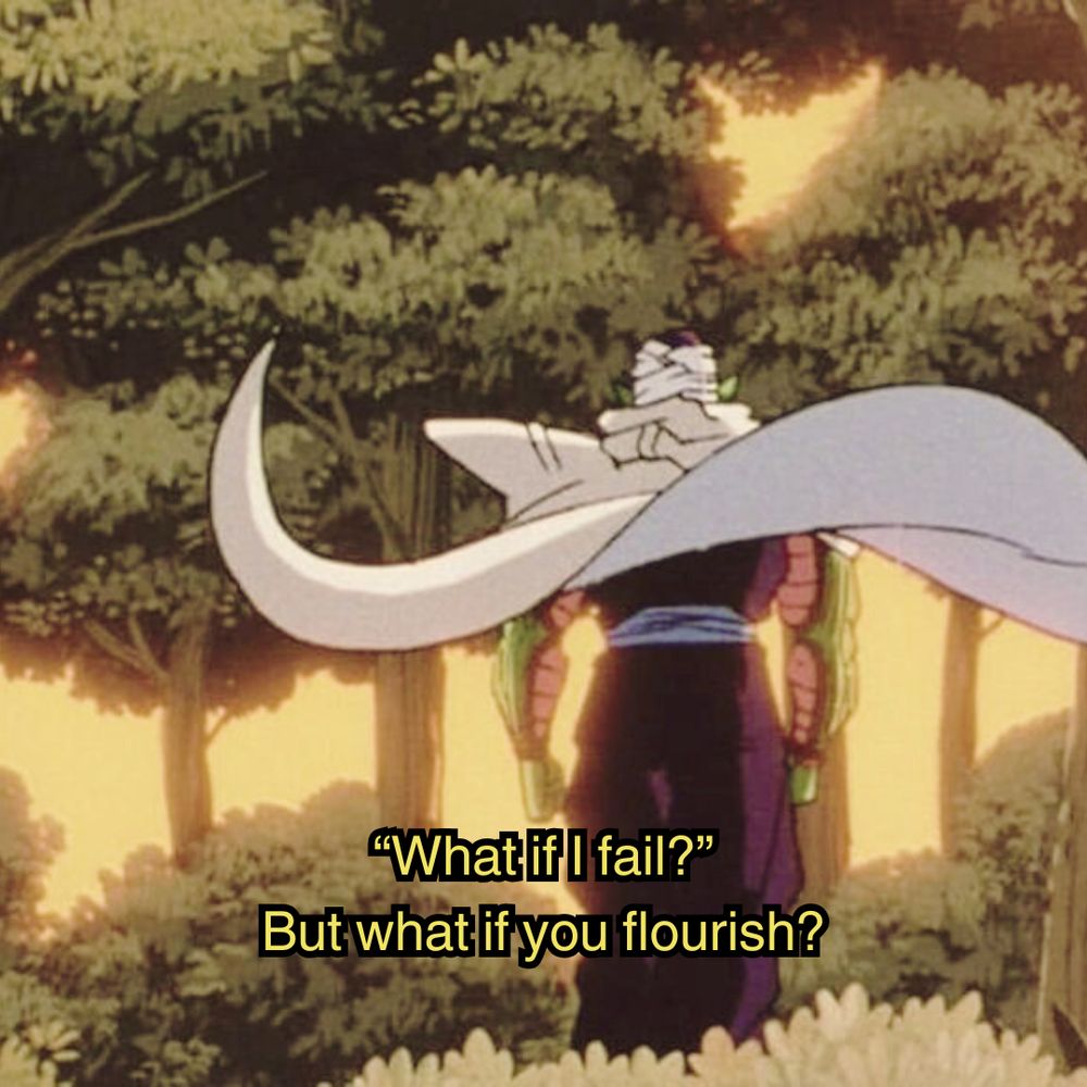 piccolo from dragon ball Z walking through a forest alone amid a sunset, and is captioned "what if I fail?" and replies "but what if you flourish?"
