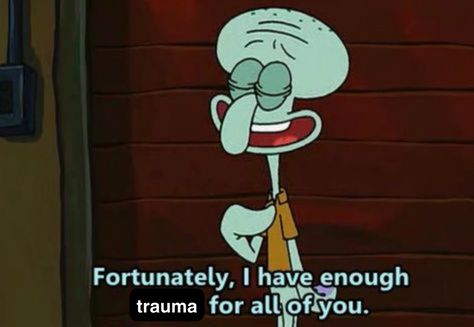 squidward proudly stating with his hand to his chest "fortunately, I have enough trauma for all of you."