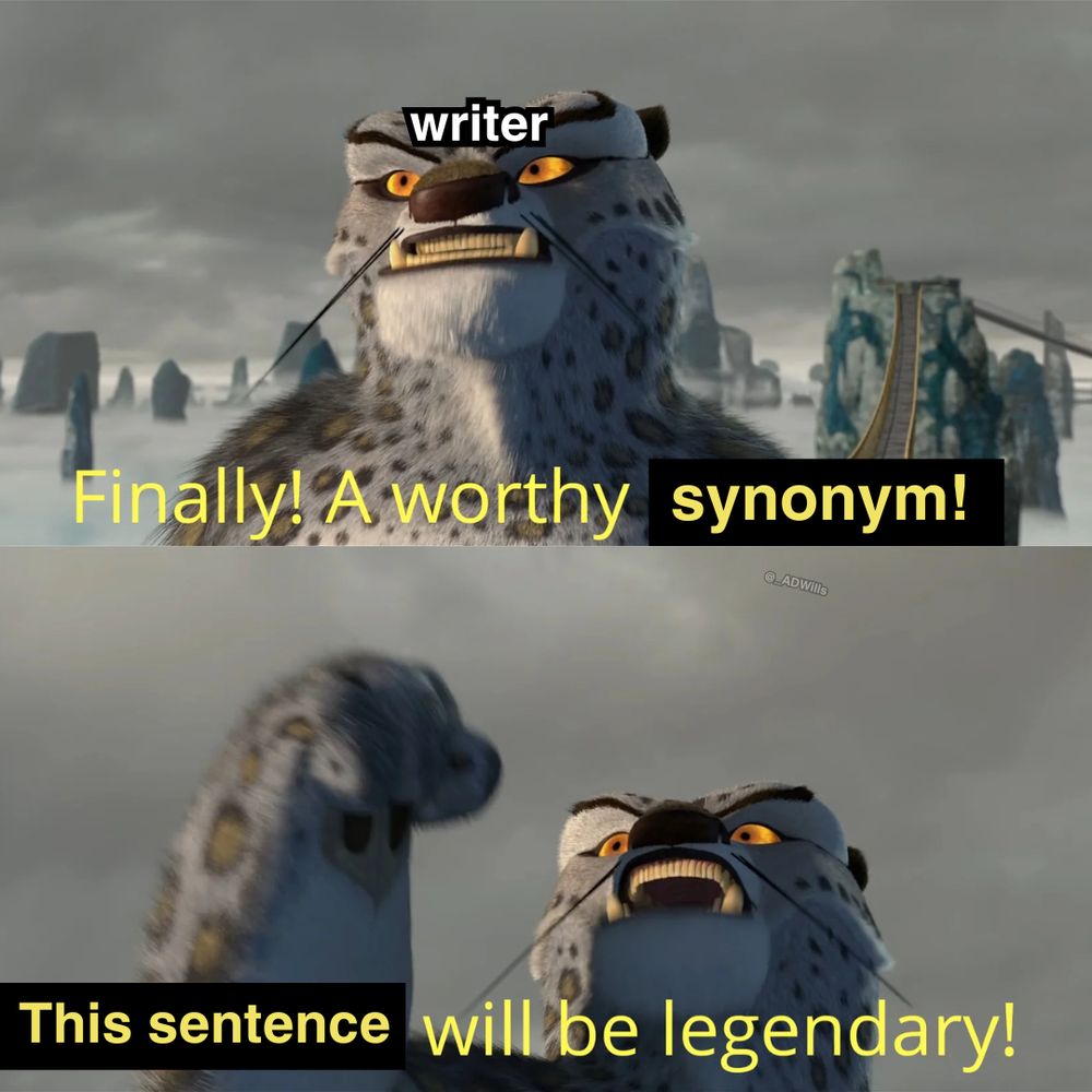 a meme

tai lung from kung fu panda labelled as "Writer" saying "Finally! A worthy synonym! this sentence will be legendary!"