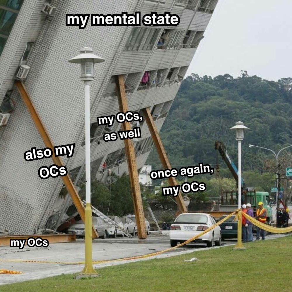 a meme

a building that's tipping over and about to fall, labelled as "my mental state" being propped up by four steel beams that are labelled in order as the following: my OCs, also my OCs, my OCs as well, Once again my OCs